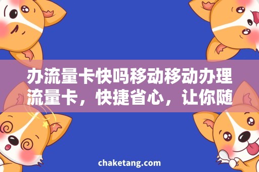 办流量卡快吗移动移动办理流量卡，快捷省心，让你随时畅享网络联接