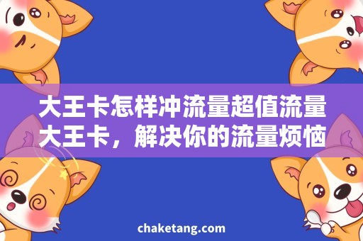 大王卡怎样冲流量超值流量大王卡，解决你的流量烦恼！
