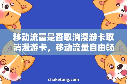 移动流量是否取消漫游卡取消漫游卡，移动流量自由畅游，详解最新规定