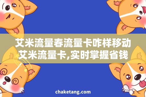 艾米流量春流量卡咋样移动艾米流量卡,实时掌握省钱上网方法！