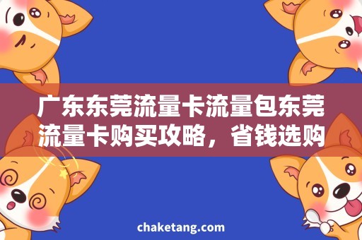 广东东莞流量卡流量包东莞流量卡购买攻略，省钱选购流量包