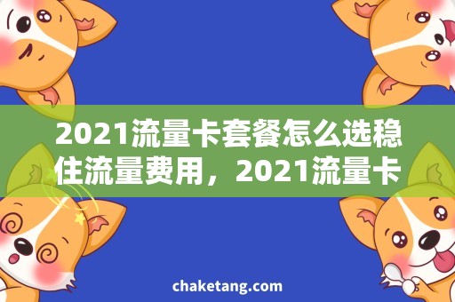 2021流量卡套餐怎么选稳住流量费用，2021流量卡福利抢先知！