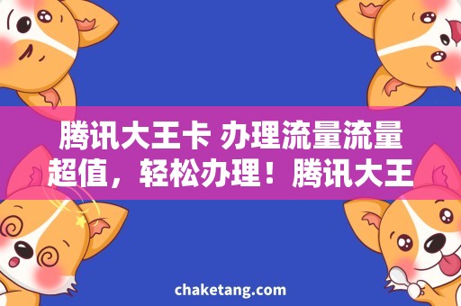 腾讯大王卡 办理流量流量超值，轻松办理！腾讯大王卡新选择！