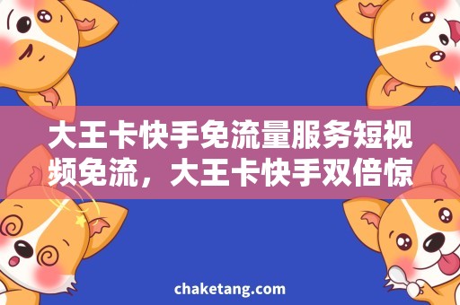 大王卡快手免流量服务短视频免流，大王卡快手双倍惊喜！