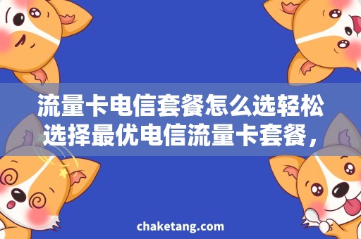 流量卡电信套餐怎么选轻松选择最优电信流量卡套餐，解救流量焦虑