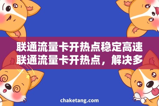 联通流量卡开热点稳定高速联通流量卡开热点，解决多设备上网难问题