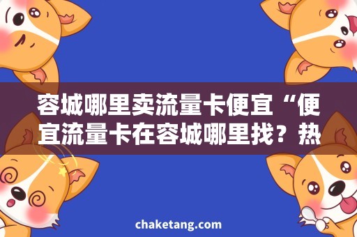 容城哪里卖流量卡便宜“便宜流量卡在容城哪里找？热门流量套餐推荐”