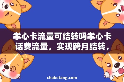 孝心卡流量可结转吗孝心卡话费流量，实现跨月结转，节省开销攒孝心