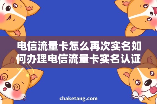 电信流量卡怎么再次实名如何办理电信流量卡实名认证？详细说明卡内流量使用规则