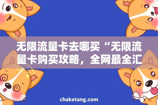 无限流量卡去哪买“无限流量卡购买攻略，全网最全汇总”