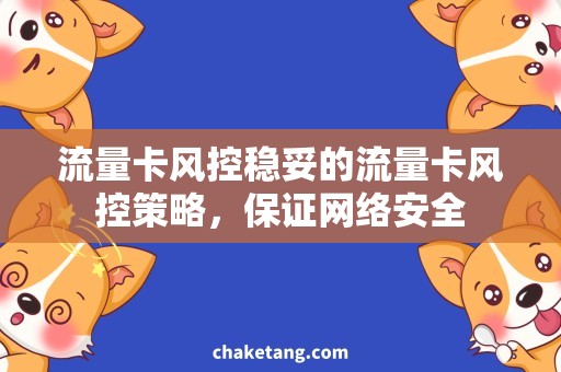 流量卡风控稳妥的流量卡风控策略，保证网络安全