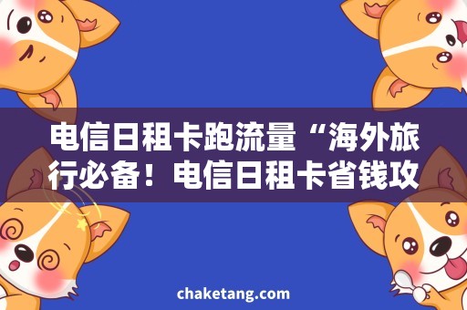电信日租卡跑流量“海外旅行必备！电信日租卡省钱攻略”