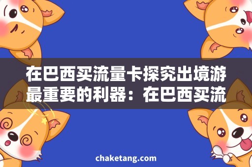 在巴西买流量卡探究出境游最重要的利器：在巴西买流量卡，省钱又畅游！