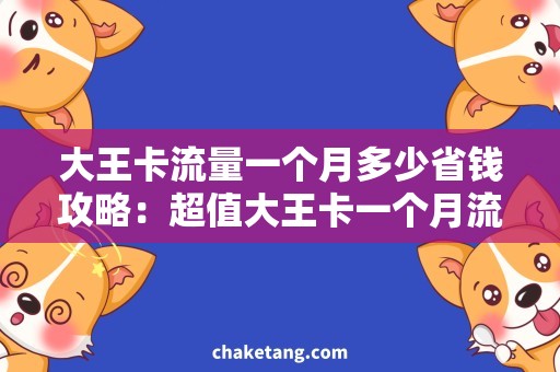 大王卡流量一个月多少省钱攻略：超值大王卡一个月流量巨幅提升！