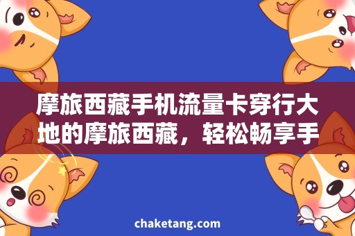摩旅西藏手机流量卡穿行大地的摩旅西藏，轻松畅享手机流量卡的畅快体验