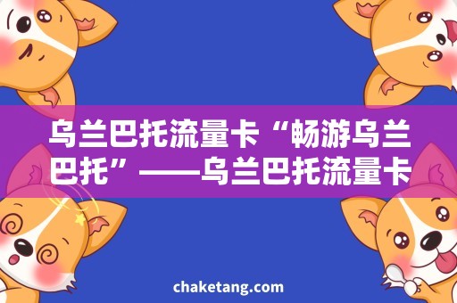 乌兰巴托流量卡“畅游乌兰巴托”——乌兰巴托流量卡需求解析