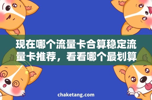 现在哪个流量卡合算稳定流量卡推荐，看看哪个最划算
