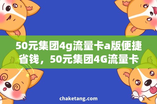 50元集团4g流量卡a版便捷省钱，50元集团4G流量卡A版助你畅享流媒体和网络游戏