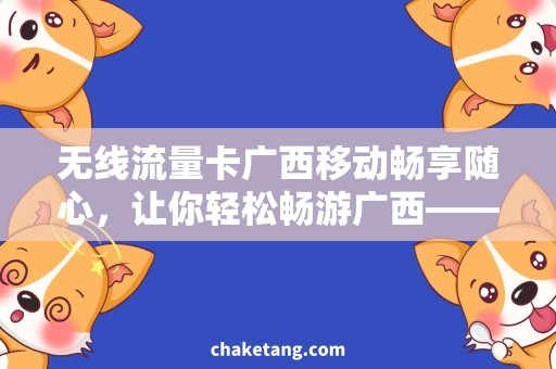 无线流量卡广西移动畅享随心，让你轻松畅游广西——无线流量卡