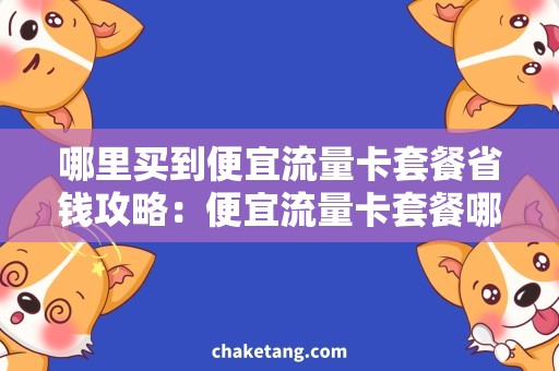 哪里买到便宜流量卡套餐省钱攻略：便宜流量卡套餐哪里买最划算？