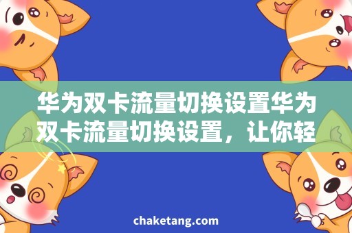 华为双卡流量切换设置华为双卡流量切换设置，让你轻松实现网络畅通双重保障