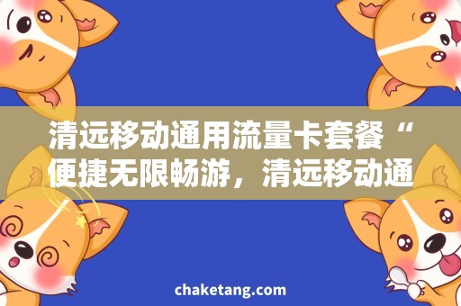 清远移动通用流量卡套餐“便捷无限畅游，清远移动通用流量卡套餐”