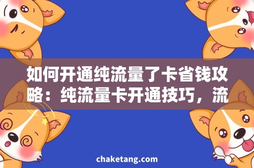 如何开通纯流量了卡省钱攻略：纯流量卡开通技巧，流量充值和使用方法详解