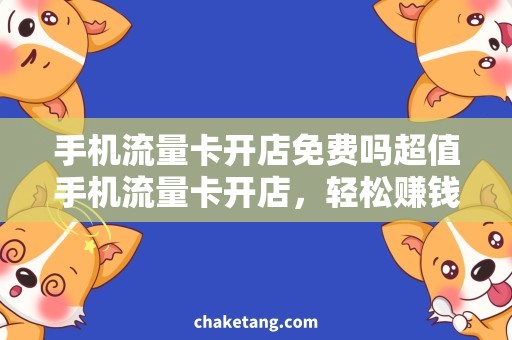 手机流量卡开店免费吗超值手机流量卡开店，轻松赚钱！