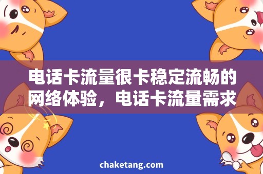 电话卡流量很卡稳定流畅的网络体验，电话卡流量需求调整说明