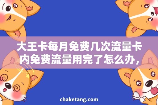 大王卡每月免费几次流量卡内免费流量用完了怎么办，详细了解大王卡每月免费流量次数