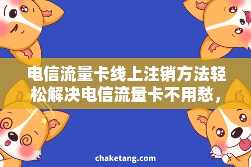 电信流量卡线上注销方法轻松解决电信流量卡不用愁，线上注销方法一键操作