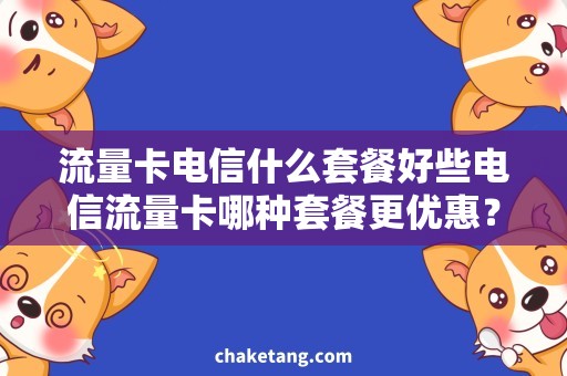流量卡电信什么套餐好些电信流量卡哪种套餐更优惠？详细比较流量包含量与资费标准