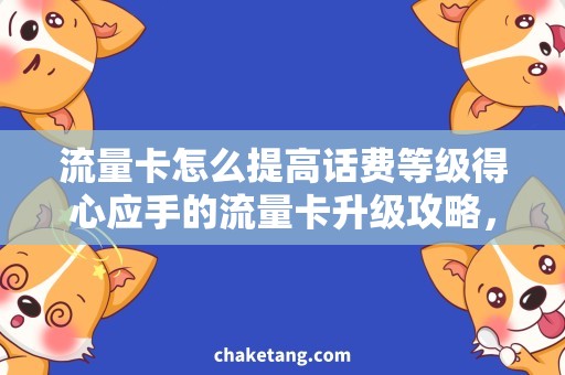 流量卡怎么提高话费等级得心应手的流量卡升级攻略，轻松提高话费等级