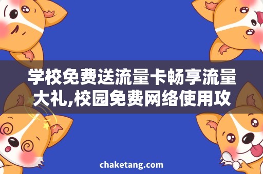 学校免费送流量卡畅享流量大礼,校园免费网络使用攻略