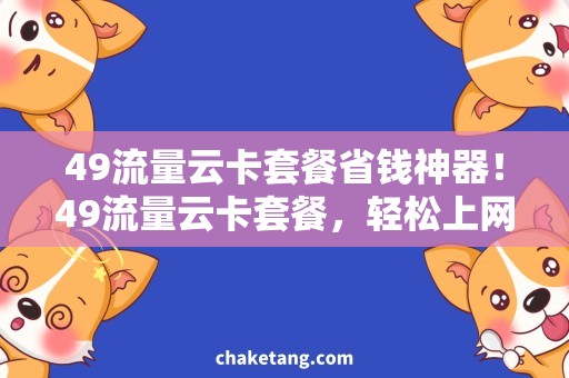 49流量云卡套餐省钱神器！49流量云卡套餐，轻松上网畅享无极限