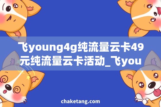 飞young4g纯流量云卡49元纯流量云卡活动_飞young4g多少钱？