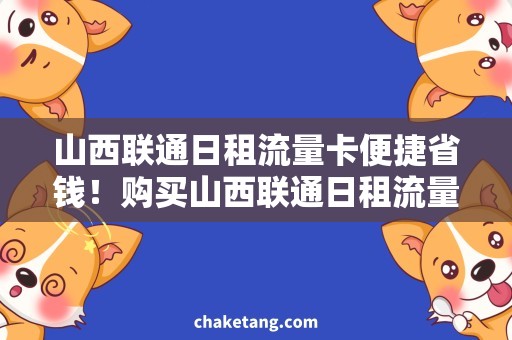 山西联通日租流量卡便捷省钱！购买山西联通日租流量卡享流畅体验
