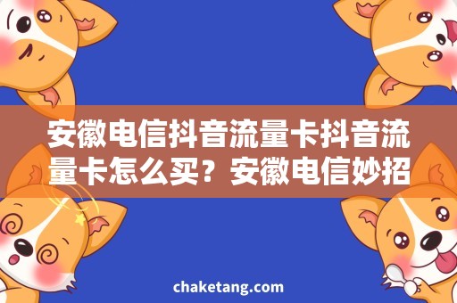 安徽电信抖音流量卡抖音流量卡怎么买？安徽电信妙招告诉你