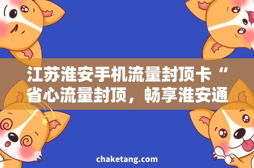 江苏淮安手机流量封顶卡“省心流量封顶，畅享淮安通讯”