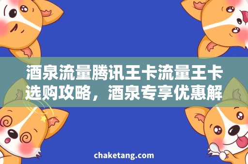 酒泉流量腾讯王卡流量王卡选购攻略，酒泉专享优惠解析！