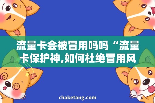 流量卡会被冒用吗吗“流量卡保护神,如何杜绝冒用风险？”
