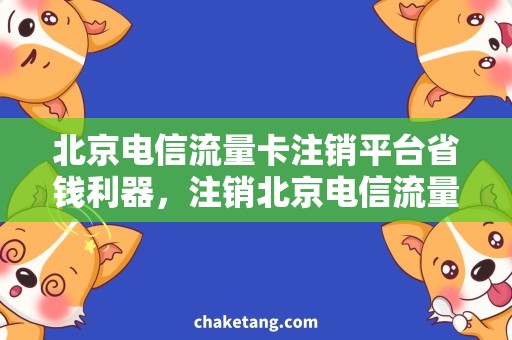 北京电信流量卡注销平台省钱利器，注销北京电信流量卡的正确姿势