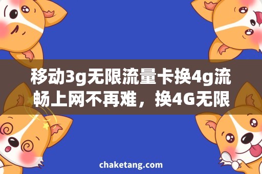 移动3g无限流量卡换4g流畅上网不再难，换4G无限畅享移动网络