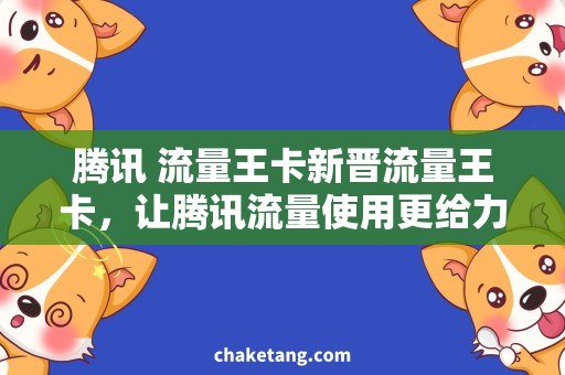 腾讯 流量王卡新晋流量王卡，让腾讯流量使用更给力！