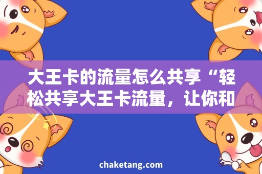 大王卡的流量怎么共享“轻松共享大王卡流量，让你和亲友尽情畅游网络”