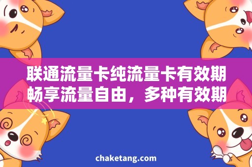 联通流量卡纯流量卡有效期畅享流量自由，多种有效期选择的联通纯流量卡揭秘