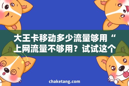 大王卡移动多少流量够用“上网流量不够用？试试这个多流量的大王卡！”