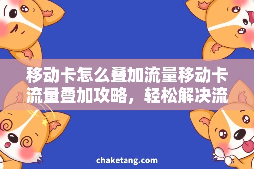 移动卡怎么叠加流量移动卡流量叠加攻略，轻松解决流量不足问题
