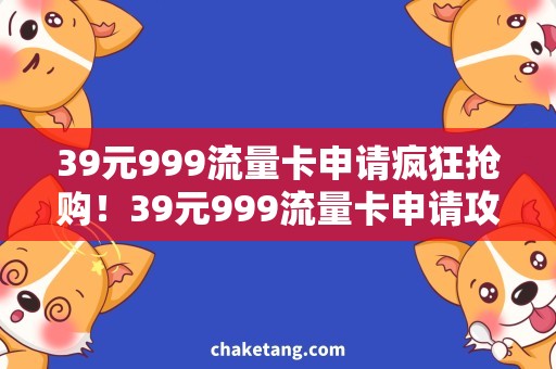 39元999流量卡申请疯狂抢购！39元999流量卡申请攻略，省钱高效上网必备！