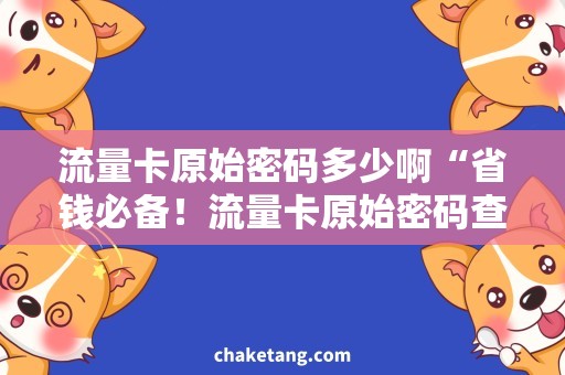 流量卡原始密码多少啊“省钱必备！流量卡原始密码查询攻略”